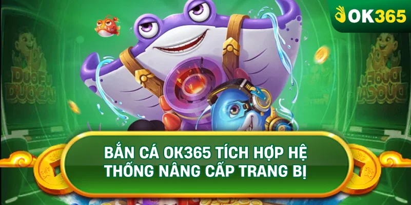 BẮN CÁ OK365 TÍCH HỢP HỆ THỐNG NÂNG CẤP TRANG BỊ