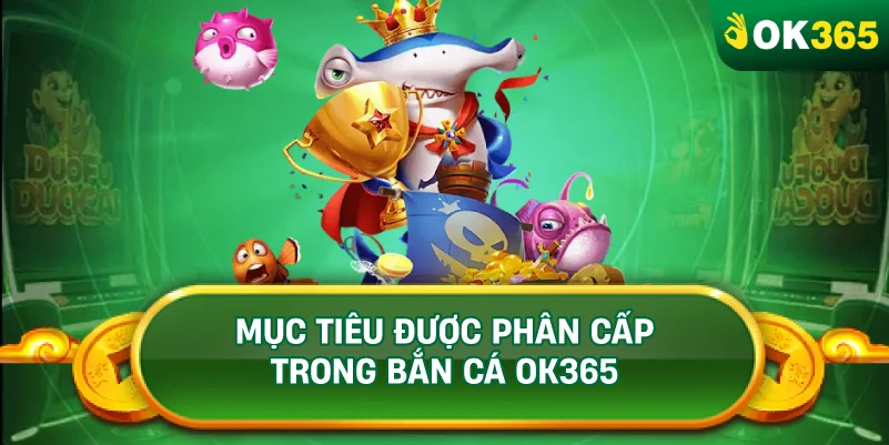 MỤC TIÊU ĐƯỢC PHÂN CẤP TRONG BẮN CÁ OK365