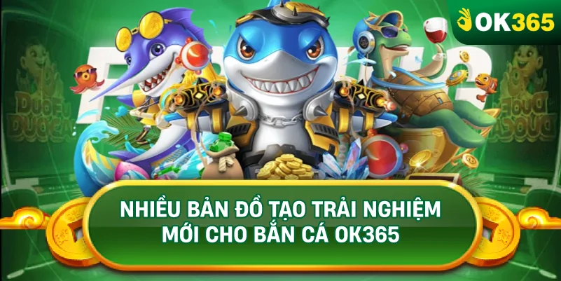 NHIỀU BẢN ĐỒ TẠO TRẢI NGHIỆM MỚI CHO BẮN CÁ OK365